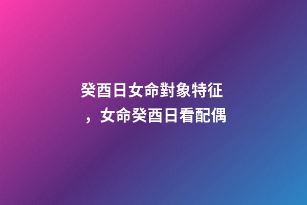 癸酉日女命對象特征，女命癸酉日看配偶